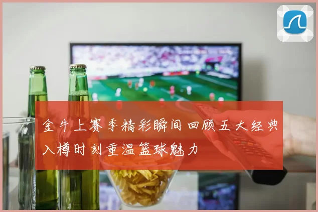 金牛上赛季精彩瞬间回顾五大经典入樽时刻重温篮球魅力