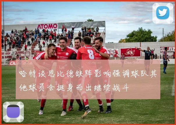 哈特谈恩比德缺阵影响强调球队其他球员会挺身而出继续战斗