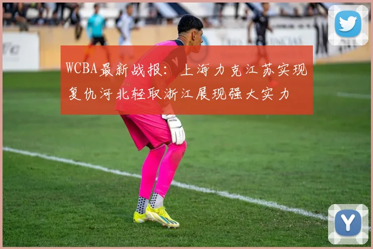 WCBA最新战报：上海力克江苏实现复仇河北轻取浙江展现强大实力