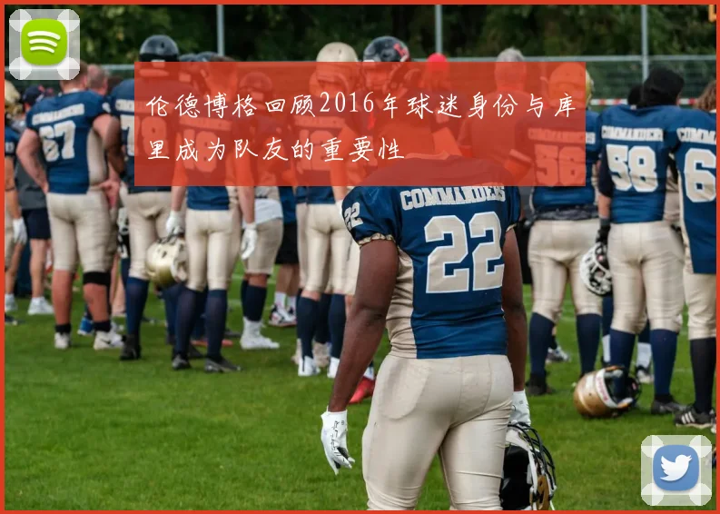 伦德博格回顾2016年球迷身份与库里成为队友的重要性