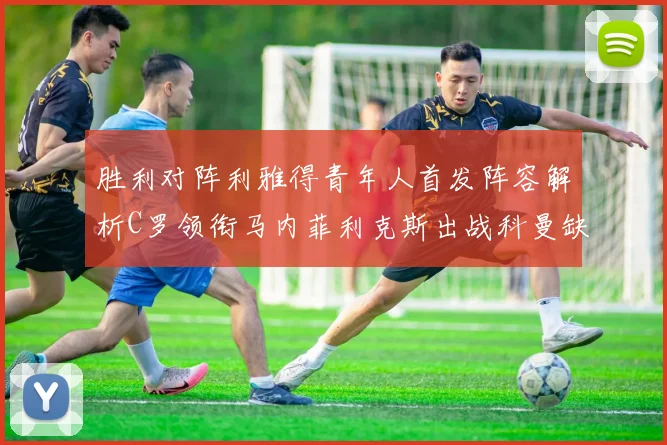胜利对阵利雅得青年人首发阵容解析C罗领衔马内菲利克斯出战科曼缺席