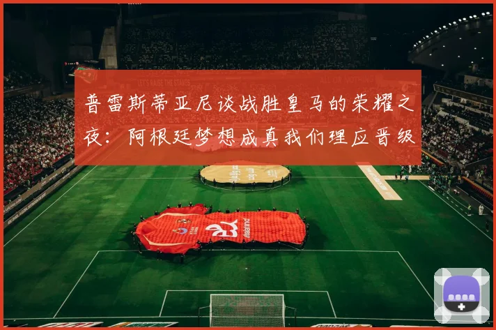 普雷斯蒂亚尼谈战胜皇马的荣耀之夜：阿根廷梦想成真我们理应晋级