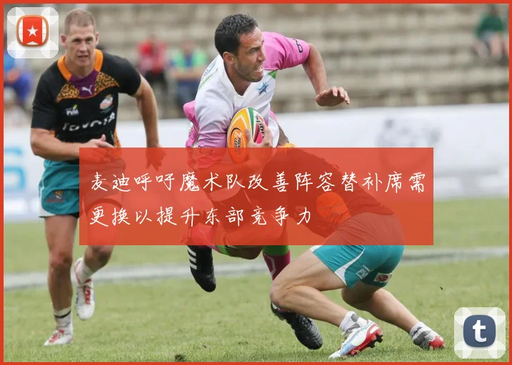 麦迪呼吁魔术队改善阵容替补席需更换以提升东部竞争力