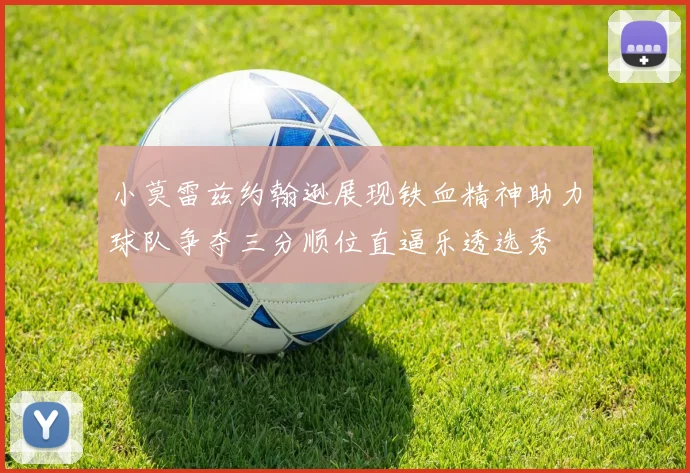 小莫雷兹约翰逊展现铁血精神助力球队争夺三分顺位直逼乐透选秀