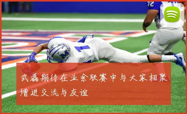 武磊期待在业余联赛中与大家相聚增进交流与友谊