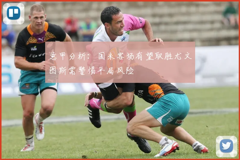 意甲分析：国米客场有望取胜尤文图斯需警惕平局风险