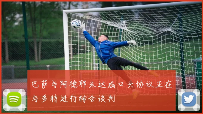 巴萨与阿德耶米达成口头协议正在与多特进行转会谈判