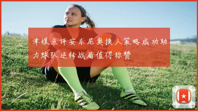津媒点评安东尼奥换人策略成功助力球队逆转战局值得称赞
