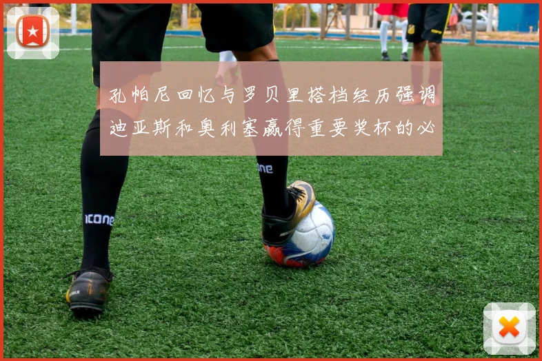 孔帕尼回忆与罗贝里搭档经历强调迪亚斯和奥利塞赢得重要奖杯的必要性