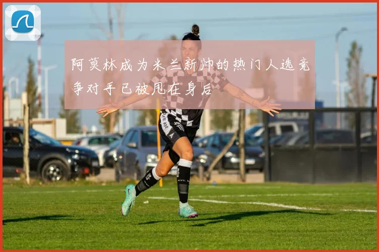 阿莫林成为米兰新帅的热门人选竞争对手已被甩在身后