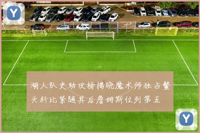湖人队史助攻榜揭晓魔术师独占鳌头科比紧随其后詹姆斯位列第五