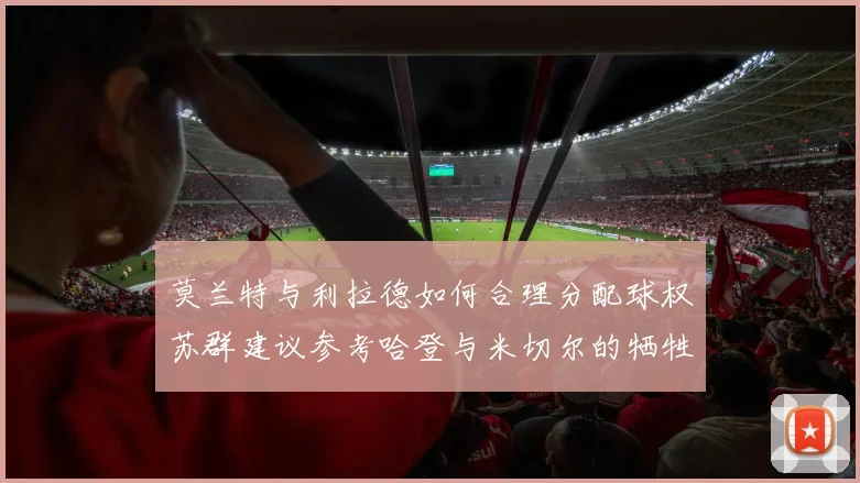 莫兰特与利拉德如何合理分配球权苏群建议参考哈登与米切尔的牺牲精神