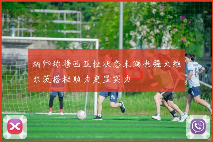 纳帅称穆西亚拉状态未满也强大维尔茨搭档助力更显实力