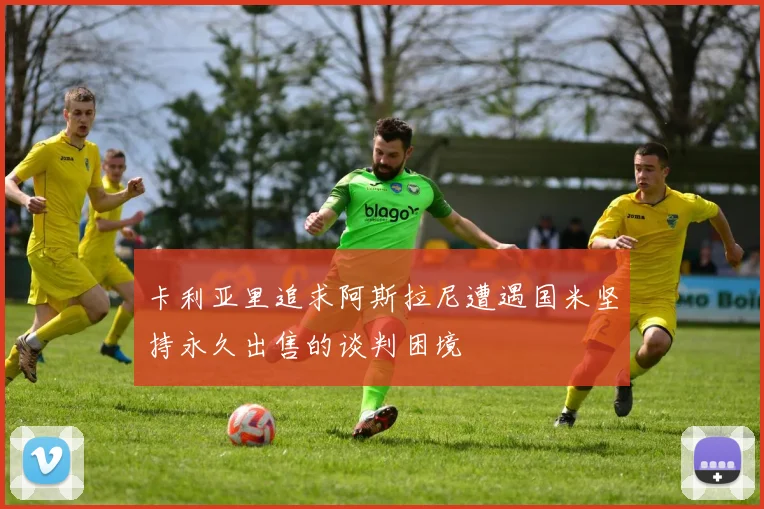 卡利亚里追求阿斯拉尼遭遇国米坚持永久出售的谈判困境