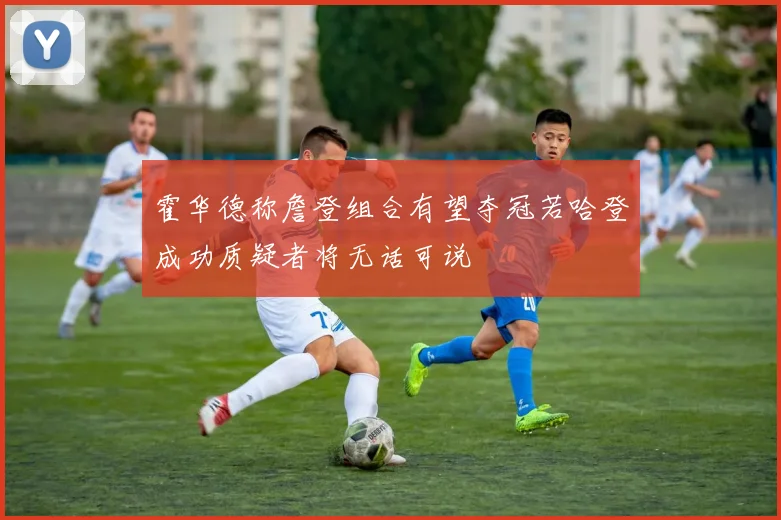霍华德称詹登组合有望夺冠若哈登成功质疑者将无话可说