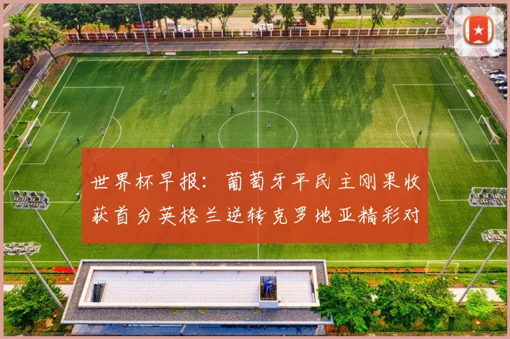 世界杯早报：葡萄牙平民主刚果收获首分英格兰逆转克罗地亚精彩对决