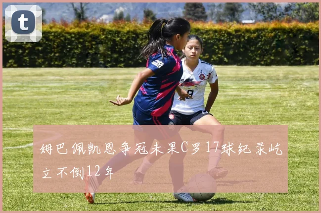 姆巴佩凯恩争冠未果C罗17球纪录屹立不倒12年