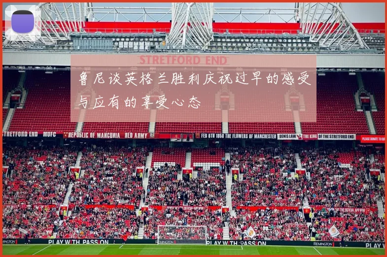 鲁尼谈英格兰胜利庆祝过早的感受与应有的享受心态