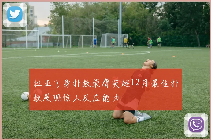 拉亚飞身扑救荣膺英超12月最佳扑救展现惊人反应能力