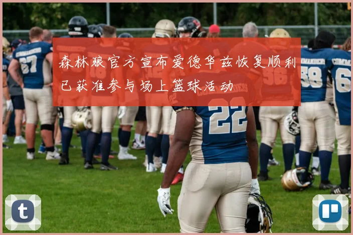 森林狼官方宣布爱德华兹恢复顺利已获准参与场上篮球活动