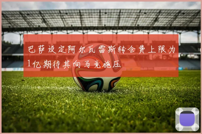 巴萨设定阿尔瓦雷斯转会费上限为1亿期待其向马竞施压