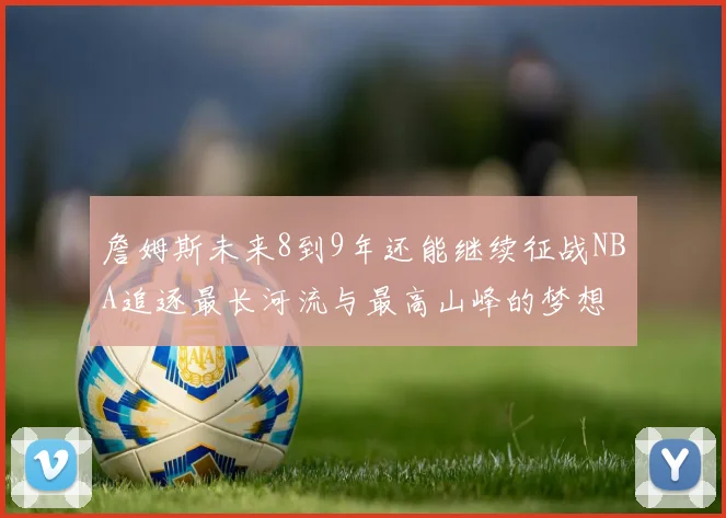詹姆斯未来8到9年还能继续征战NBA追逐最长河流与最高山峰的梦想