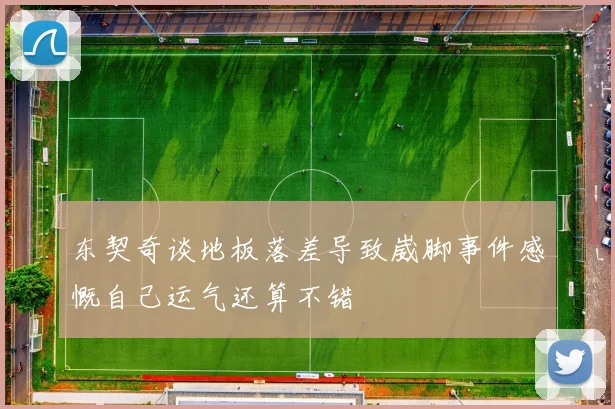 东契奇谈地板落差导致崴脚事件感慨自己运气还算不错