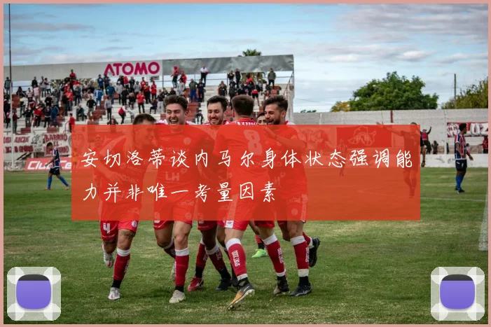 安切洛蒂谈内马尔身体状态强调能力并非唯一考量因素